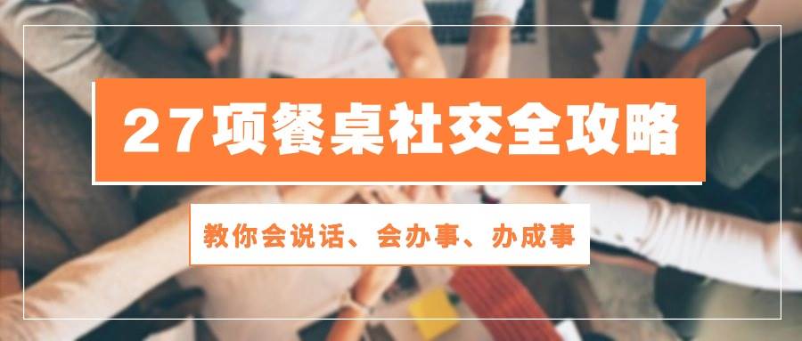 27项餐桌社交全攻略：教你会说话、会办事、办成事（28节高清无水印）云深网创社聚集了最新的创业项目，副业赚钱，助力网络赚钱创业。云深网创社