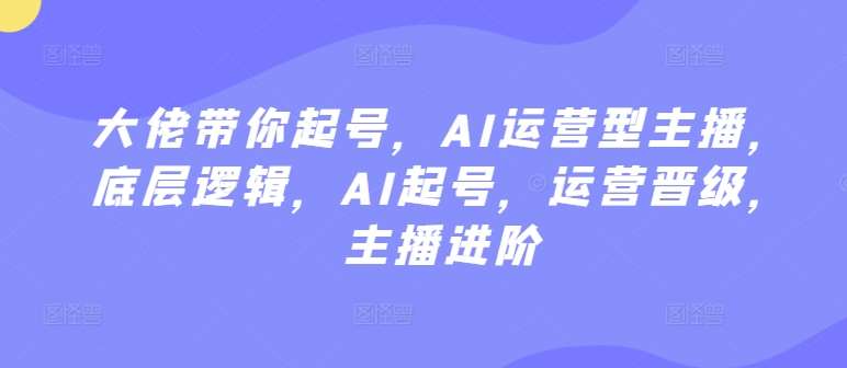 大佬带你起号，AI运营型主播，底层逻辑，AI起号，运营晋级，主播进阶云深网创社聚集了最新的创业项目，副业赚钱，助力网络赚钱创业。云深网创社