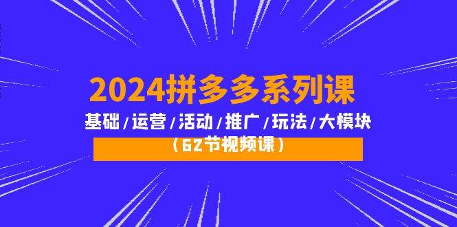 （10019期）2024拼多多系列课：基础/运营/活动/推广/玩法/大模块（62节视频课）云深网创社聚集了最新的创业项目，副业赚钱，助力网络赚钱创业。云深网创社