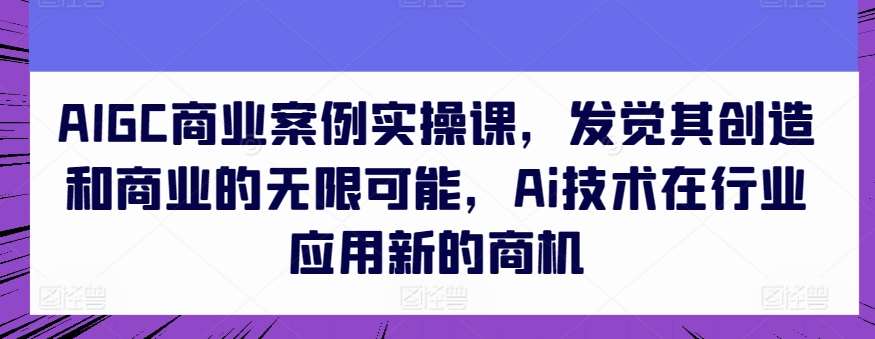 AIGC商业案例实操课，发觉其创造和商业的无限可能，Ai技术在行业应用新的商机云深网创社聚集了最新的创业项目，副业赚钱，助力网络赚钱创业。云深网创社