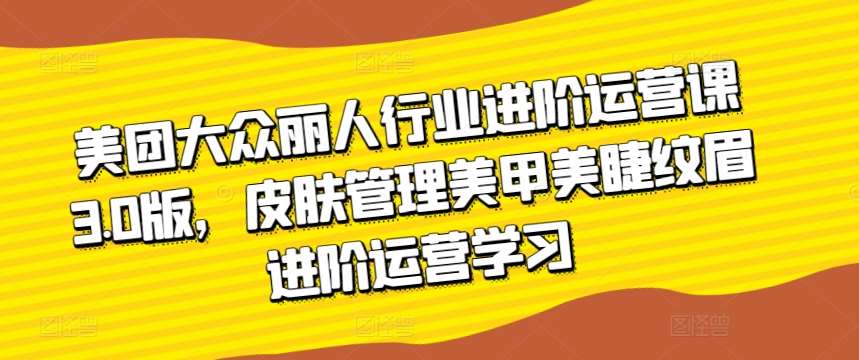 美团大众丽人行业进阶运营课3.0版，皮肤管理美甲美睫纹眉进阶运营学习云深网创社聚集了最新的创业项目，副业赚钱，助力网络赚钱创业。云深网创社