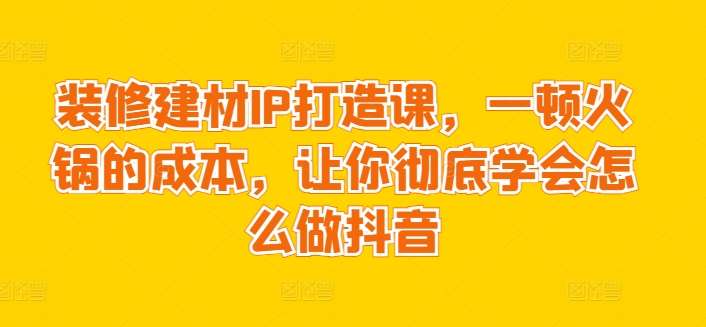 装修建材IP打造课，一顿火锅的成本，让你彻底学会怎么做抖音云深网创社聚集了最新的创业项目，副业赚钱，助力网络赚钱创业。云深网创社