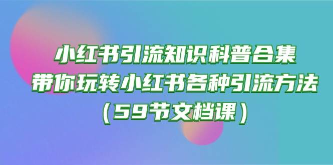 （10223期）小红书引流知识科普合集，带你玩转小红书各种引流方法（59节文档课）云深网创社聚集了最新的创业项目，副业赚钱，助力网络赚钱创业。云深网创社