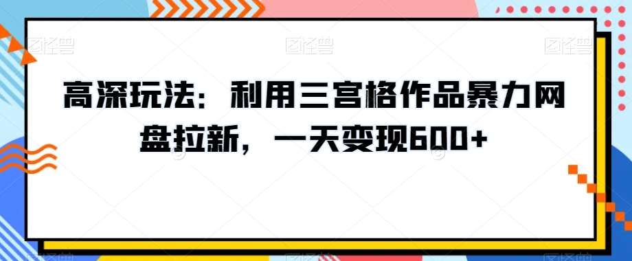 高深玩法：利用三宫格作品暴力网盘拉新，一天变现600+【揭秘】云深网创社聚集了最新的创业项目，副业赚钱，助力网络赚钱创业。云深网创社