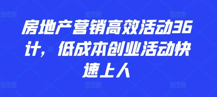 房地产营销高效活动36计，​低成本创业活动快速上人云深网创社聚集了最新的创业项目，副业赚钱，助力网络赚钱创业。云深网创社