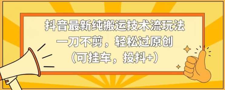 抖音最新纯搬运技术流玩法，一刀不剪，轻松过原创（可挂车，投抖+）【揭秘】云深网创社聚集了最新的创业项目，副业赚钱，助力网络赚钱创业。云深网创社