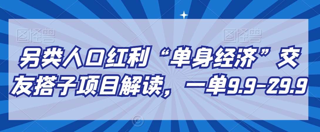 另类人口红利“单身经济”交友搭子项目解读，一单9.9-29.9【揭秘】云深网创社聚集了最新的创业项目，副业赚钱，助力网络赚钱创业。云深网创社