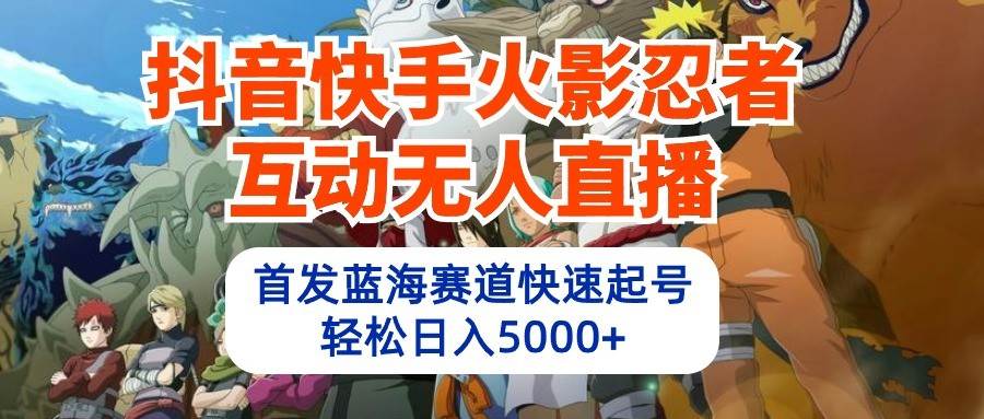 抖音快手火影忍者互动无人直播，首发蓝海赛道快速起号，轻松日入5000+云深网创社聚集了最新的创业项目，副业赚钱，助力网络赚钱创业。云深网创社