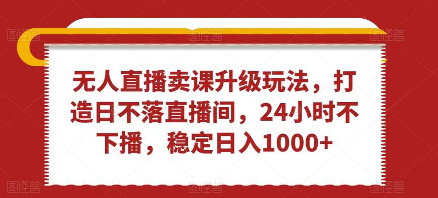 无人直播卖课升级玩法，打造日不落直播间，24小时不下播，稳定日入1000+【揭秘】云深网创社聚集了最新的创业项目，副业赚钱，助力网络赚钱创业。云深网创社