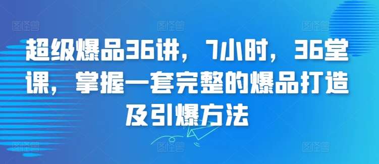 超级爆品36讲，7小时，36堂课，掌握一套完整的爆品打造及引爆方法云深网创社聚集了最新的创业项目，副业赚钱，助力网络赚钱创业。云深网创社