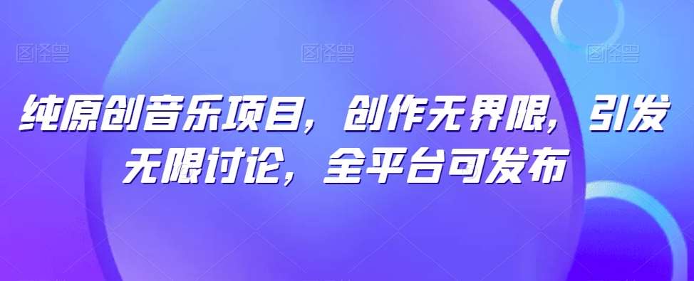 纯原创音乐项目，创作无界限，引发无限讨论，全平台可发布【揭秘】云深网创社聚集了最新的创业项目，副业赚钱，助力网络赚钱创业。云深网创社