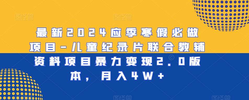 最新2024应季寒假必做项目-儿童纪录片联合教辅资料项目暴力变现2.0版本，月入4W+【揭秘】云深网创社聚集了最新的创业项目，副业赚钱，助力网络赚钱创业。云深网创社