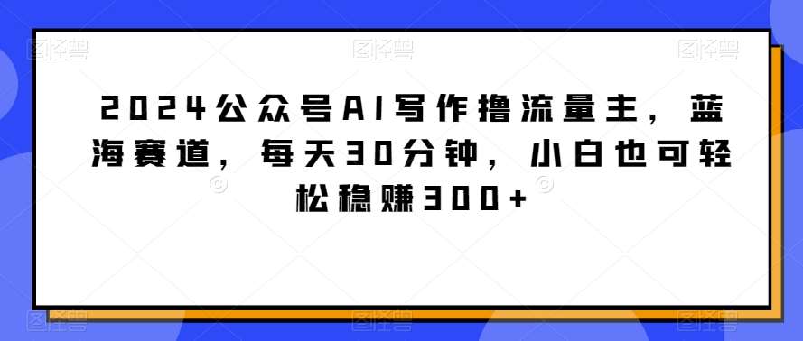 2024公众号AI写作撸流量主，蓝海赛道，每天30分钟，小白也可轻松稳赚300+【揭秘】云深网创社聚集了最新的创业项目，副业赚钱，助力网络赚钱创业。云深网创社