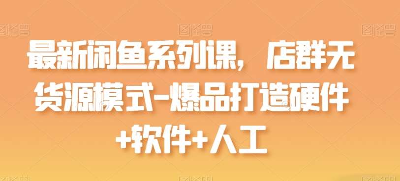 最新闲鱼系列课，店群无货源模式-爆品打造硬件+软件+人工云深网创社聚集了最新的创业项目，副业赚钱，助力网络赚钱创业。云深网创社