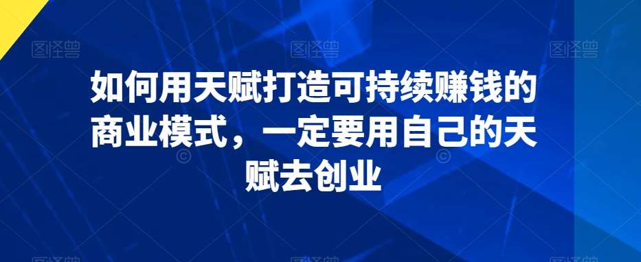 如何用天赋打造可持续赚钱的商业模式，一定要用自己的天赋去创业云深网创社聚集了最新的创业项目，副业赚钱，助力网络赚钱创业。云深网创社