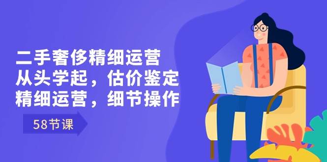 （8774期）二手奢侈精细运营从头学起，估价鉴定，精细运营，细节操作（58节）云深网创社聚集了最新的创业项目，副业赚钱，助力网络赚钱创业。云深网创社