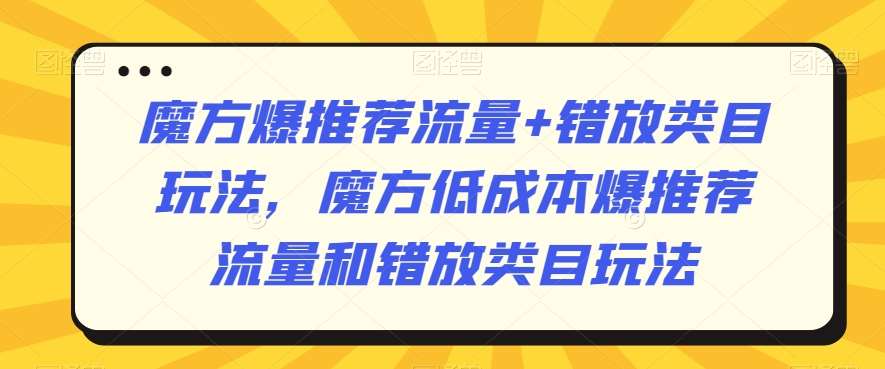 魔方爆推荐流量+错放类目玩法，魔方低成本爆推荐流量和错放类目玩法云深网创社聚集了最新的创业项目，副业赚钱，助力网络赚钱创业。云深网创社