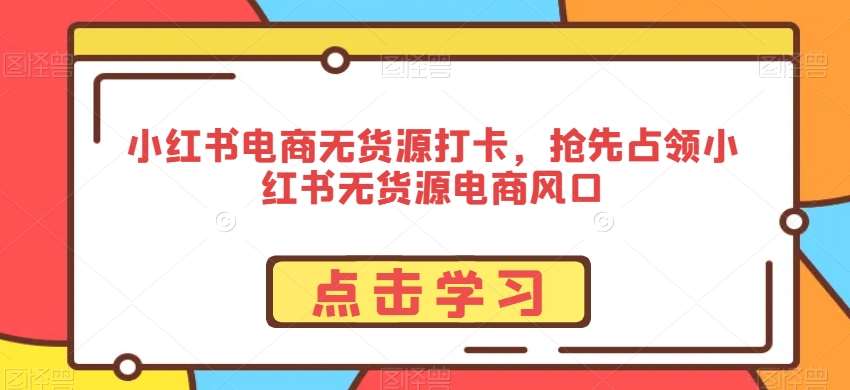 小红书电商无货源打卡，抢先占领小红书无货源电商风口云深网创社聚集了最新的创业项目，副业赚钱，助力网络赚钱创业。云深网创社