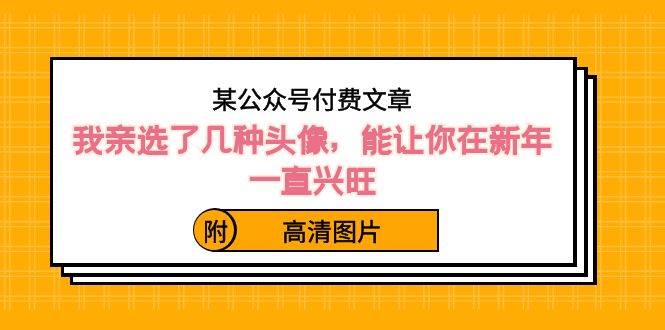 （8643期）某公众号付费文章：我亲选了几种头像，能让你在新年一直兴旺（附高清图片）云深网创社聚集了最新的创业项目，副业赚钱，助力网络赚钱创业。云深网创社