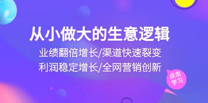 （10438期）从小做大生意逻辑：业绩翻倍增长/渠道快速裂变/利润稳定增长/全网营销创新云深网创社聚集了最新的创业项目，副业赚钱，助力网络赚钱创业。云深网创社