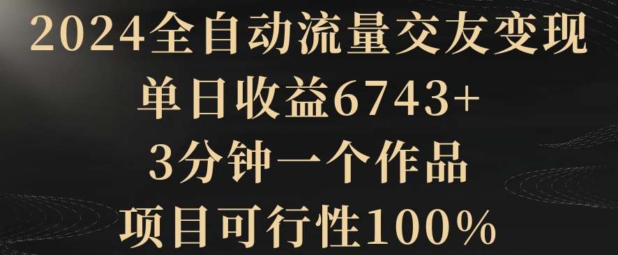 2024全自动流量交友变现，单日收益6743+，3分钟一个作品，项目可行性100%【揭秘】云深网创社聚集了最新的创业项目，副业赚钱，助力网络赚钱创业。云深网创社