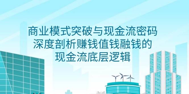 （9422期）商业模式 突破与现金流密码，深度剖析赚钱值钱融钱的现金流底层逻辑-无水印云深网创社聚集了最新的创业项目，副业赚钱，助力网络赚钱创业。云深网创社