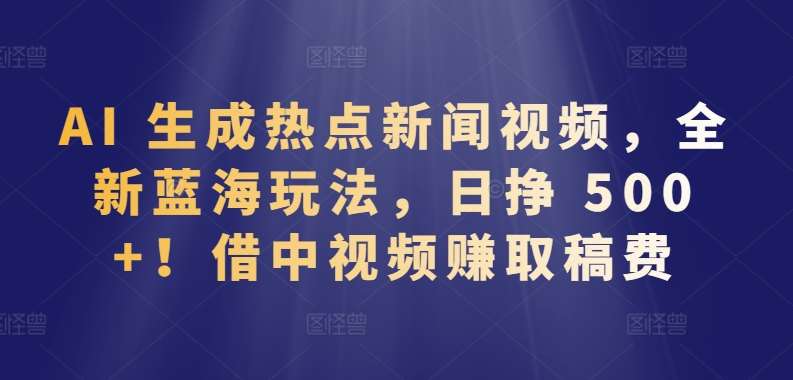 AI 生成热点新闻视频，全新蓝海玩法，日挣 500+!借中视频赚取稿费【揭秘】云深网创社聚集了最新的创业项目，副业赚钱，助力网络赚钱创业。云深网创社