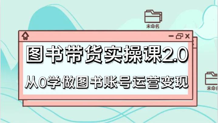 图书带货实操课2.0，从0学做图书账号运营变现，干货教程快速上手，高效起号涨粉云深网创社聚集了最新的创业项目，副业赚钱，助力网络赚钱创业。云深网创社