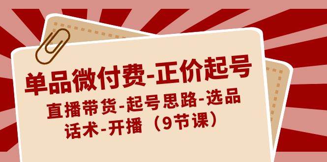 单品微付费正价起号：直播带货-起号思路-选品-话术-开播（9节课）云深网创社聚集了最新的创业项目，副业赚钱，助力网络赚钱创业。云深网创社