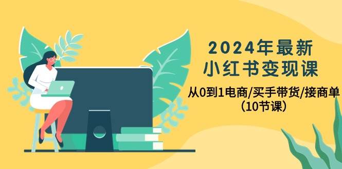 （10130期）2024年最新小红书变现课，从0到1电商/买手带货/接商单（10节课）云深网创社聚集了最新的创业项目，副业赚钱，助力网络赚钱创业。云深网创社