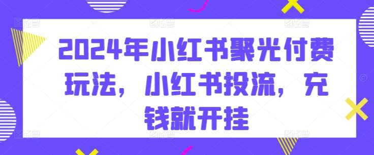 2024年小红书聚光付费玩法，小红书投流，充钱就开挂云深网创社聚集了最新的创业项目，副业赚钱，助力网络赚钱创业。云深网创社