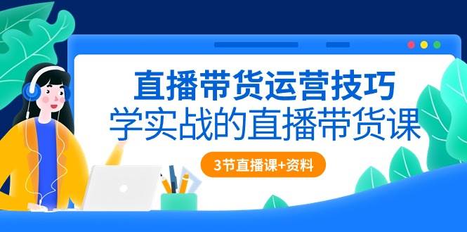 （10229期）直播带货运营技巧，学实战的直播带货课（3节直播课+配套资料）云深网创社聚集了最新的创业项目，副业赚钱，助力网络赚钱创业。云深网创社