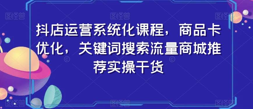 抖店运营系统化课程，商品卡优化，关键词搜索流量商城推荐实操干货云深网创社聚集了最新的创业项目，副业赚钱，助力网络赚钱创业。云深网创社