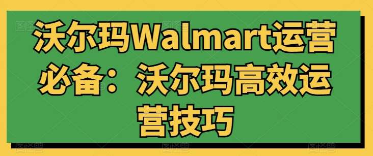 沃尔玛Walmart运营必备：沃尔玛高效运营技巧云深网创社聚集了最新的创业项目，副业赚钱，助力网络赚钱创业。云深网创社