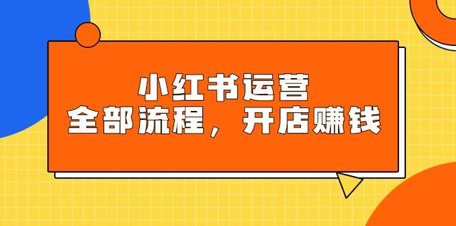 （9526期）小红书运营全部流程，掌握小红书玩法规则，开店赚钱云深网创社聚集了最新的创业项目，副业赚钱，助力网络赚钱创业。云深网创社