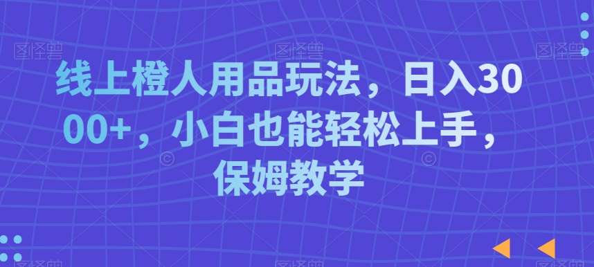 线上橙人用品玩法，日入3000+，小白也能轻松上手，保姆教学【揭秘】云深网创社聚集了最新的创业项目，副业赚钱，助力网络赚钱创业。云深网创社