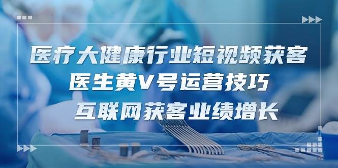 医疗大健康行业短视频获客：医生黄V号运营技巧 互联网获客业绩增长（15节）云深网创社聚集了最新的创业项目，副业赚钱，助力网络赚钱创业。云深网创社