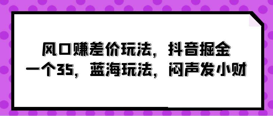 （10022期）风口赚差价玩法，抖音掘金，一个35，蓝海玩法，闷声发小财云深网创社聚集了最新的创业项目，副业赚钱，助力网络赚钱创业。云深网创社