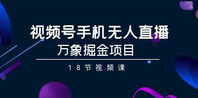 视频号手机无人直播-万象掘金项目（18节视频课）云深网创社聚集了最新的创业项目，副业赚钱，助力网络赚钱创业。云深网创社