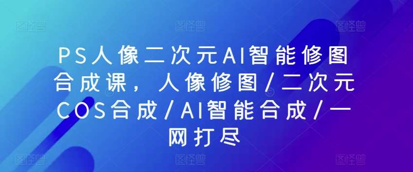 PS人像二次元AI智能修图合成课，人像修图/二次元COS合成/AI智能合成/一网打尽云深网创社聚集了最新的创业项目，副业赚钱，助力网络赚钱创业。云深网创社