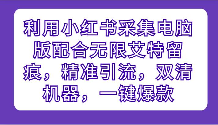 利用小红书采集电脑版配合无限艾特留痕，精准引流，双清机器，一键爆款云深网创社聚集了最新的创业项目，副业赚钱，助力网络赚钱创业。云深网创社