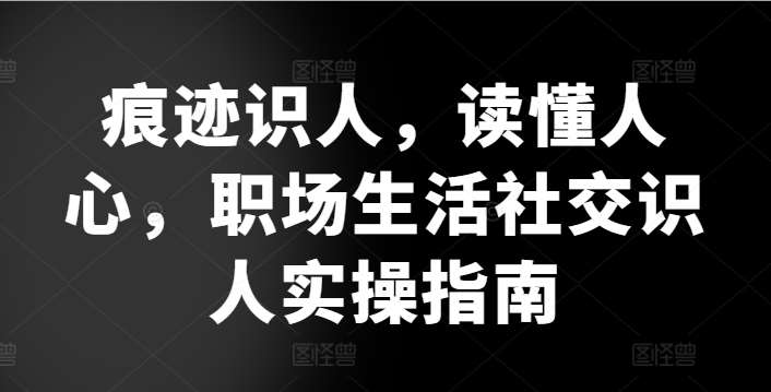 痕迹识人，读懂人心，​职场生活社交识人实操指南云深网创社聚集了最新的创业项目，副业赚钱，助力网络赚钱创业。云深网创社