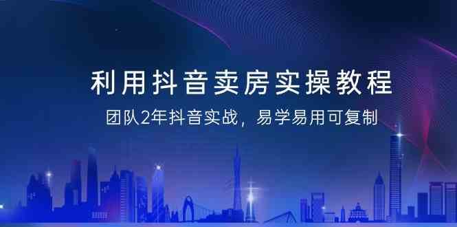 利用抖音卖房实操教程，团队2年抖音实战，易学易用可复制（无水印课程）云深网创社聚集了最新的创业项目，副业赚钱，助力网络赚钱创业。云深网创社