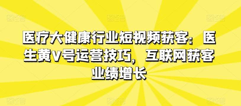 医疗大健康行业短视频获客：医生黄V号运营技巧，互联网获客业绩增长云深网创社聚集了最新的创业项目，副业赚钱，助力网络赚钱创业。云深网创社