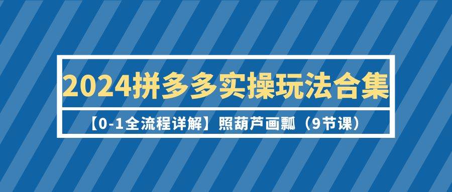 （9559期）2024拼多多实操玩法合集【0-1全流程详解】照葫芦画瓢（9节课）云深网创社聚集了最新的创业项目，副业赚钱，助力网络赚钱创业。云深网创社