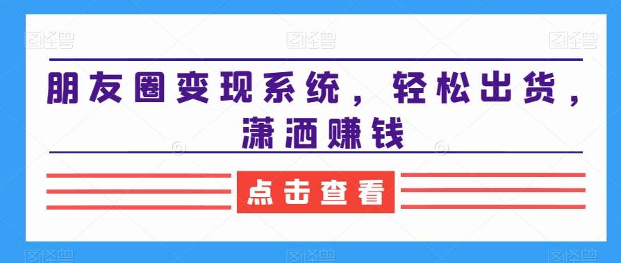 朋友圈变现系统，轻松出货，潇洒赚钱云深网创社聚集了最新的创业项目，副业赚钱，助力网络赚钱创业。云深网创社