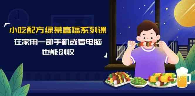 小吃配方绿幕直播系列课，在家用一部手机或者电脑也能创收（14节课）云深网创社聚集了最新的创业项目，副业赚钱，助力网络赚钱创业。云深网创社