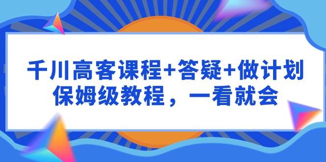 （9664期）千川 高客课程+答疑+做计划，保姆级教程，一看就会云深网创社聚集了最新的创业项目，副业赚钱，助力网络赚钱创业。云深网创社