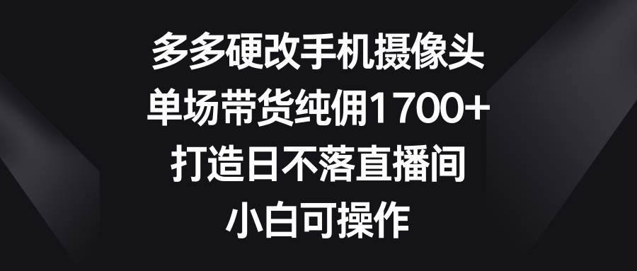 （9162期）多多硬改手机摄像头，单场带货纯佣1700+，打造日不落直播间，小白可操作云深网创社聚集了最新的创业项目，副业赚钱，助力网络赚钱创业。云深网创社