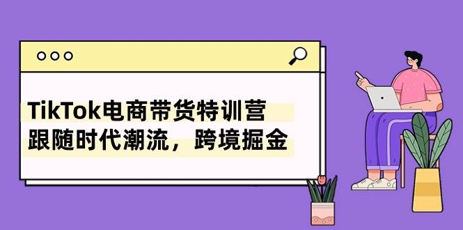 （10730期）TikTok电商带货特训营，跟随时代潮流，跨境掘金（8节课）云深网创社聚集了最新的创业项目，副业赚钱，助力网络赚钱创业。云深网创社